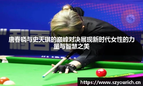 米兰·(milan)中国官方网站唐春晓与史天琪的巅峰对决展现新时代女性的力量与智慧之美