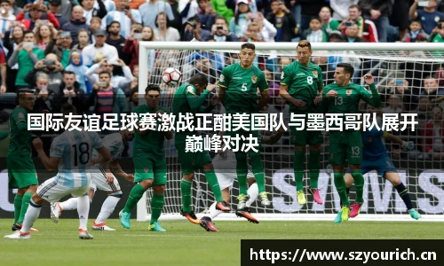 米兰·(milan)中国官方网站国际友谊足球赛激战正酣美国队与墨西哥队展开巅峰对决